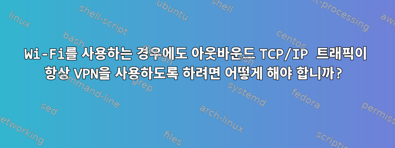 Wi-Fi를 사용하는 경우에도 아웃바운드 TCP/IP 트래픽이 항상 VPN을 사용하도록 하려면 어떻게 해야 합니까?