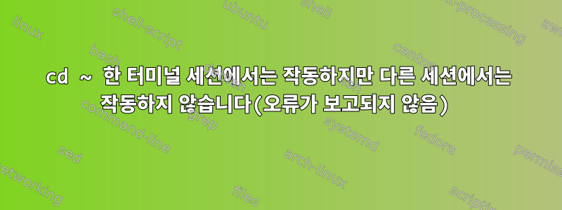 cd ~ 한 터미널 세션에서는 작동하지만 다른 세션에서는 작동하지 않습니다(오류가 보고되지 않음)