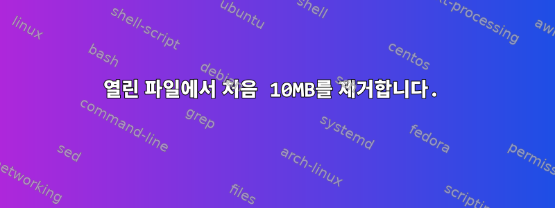 열린 파일에서 처음 10MB를 제거합니다.