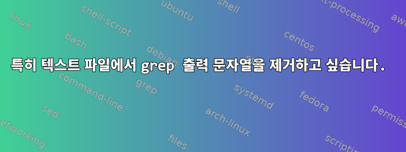 특히 텍스트 파일에서 grep 출력 문자열을 제거하고 싶습니다.