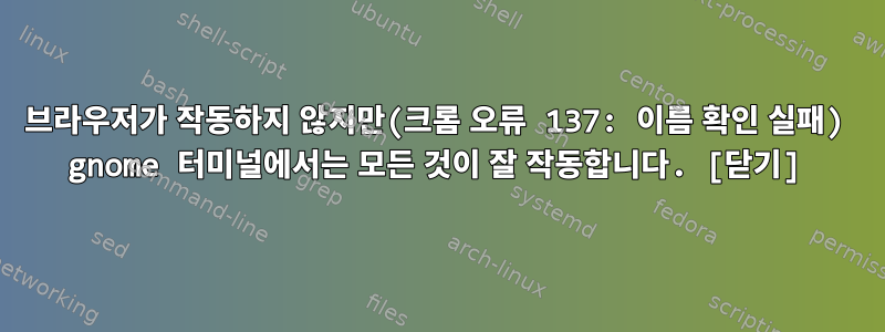 브라우저가 작동하지 않지만(크롬 오류 137: 이름 확인 실패) gnome 터미널에서는 모든 것이 잘 작동합니다. [닫기]