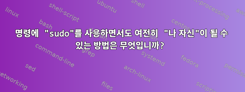 명령에 "sudo"를 사용하면서도 여전히 "나 자신"이 될 수 있는 방법은 무엇입니까?