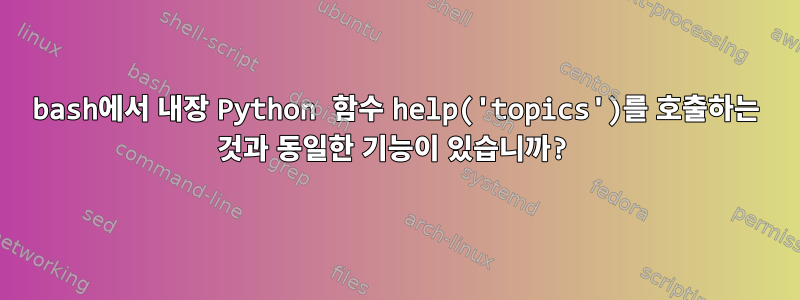 bash에서 내장 Python 함수 help('topics')를 호출하는 것과 동일한 기능이 있습니까?