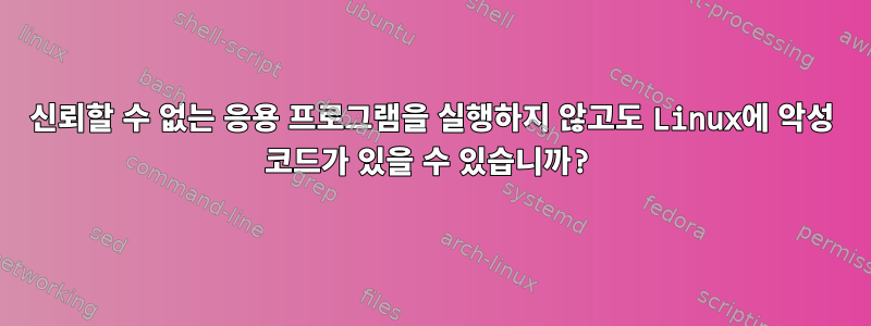 신뢰할 수 없는 응용 프로그램을 실행하지 않고도 Linux에 악성 코드가 있을 수 있습니까?