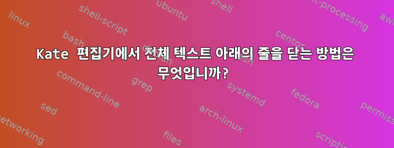 Kate 편집기에서 전체 텍스트 아래의 줄을 닫는 방법은 무엇입니까?