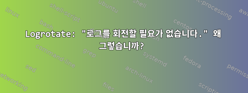 Logrotate: "로그를 회전할 필요가 없습니다." 왜 그렇습니까?