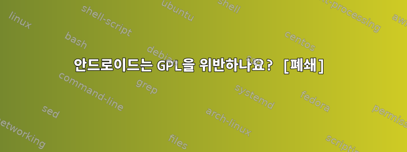 안드로이드는 GPL을 위반하나요? [폐쇄]