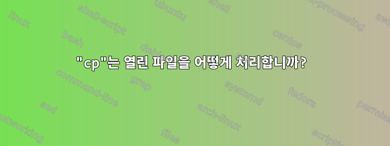 "cp"는 열린 파일을 어떻게 처리합니까?