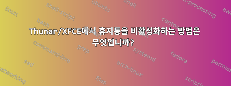 Thunar/XFCE에서 휴지통을 비활성화하는 방법은 무엇입니까?