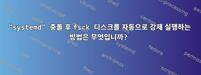 "systemd" 충돌 후 fsck 디스크를 자동으로 강제 실행하는 방법은 무엇입니까?