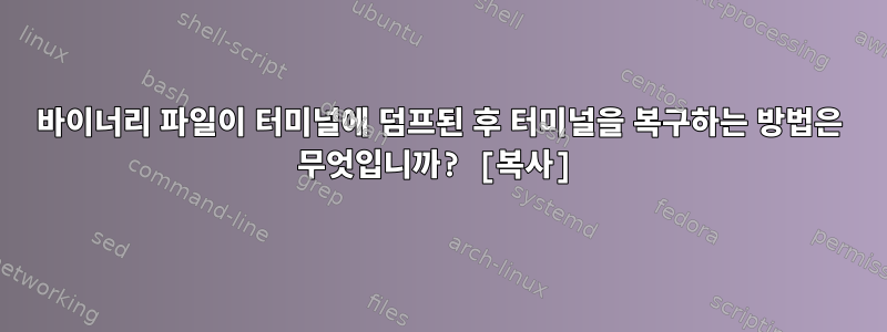 바이너리 파일이 터미널에 덤프된 후 터미널을 복구하는 방법은 무엇입니까? [복사]