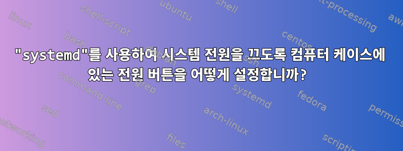 "systemd"를 사용하여 시스템 전원을 끄도록 컴퓨터 케이스에 있는 전원 버튼을 어떻게 설정합니까?