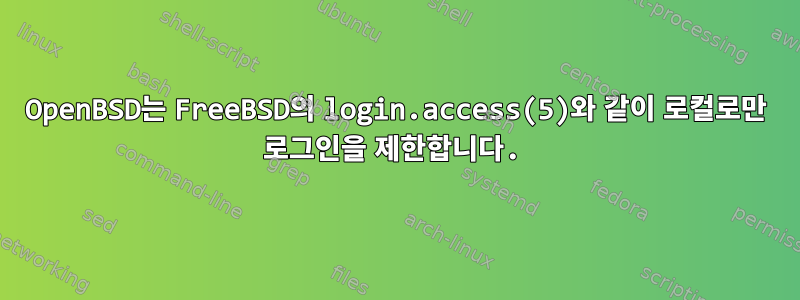 OpenBSD는 FreeBSD의 login.access(5)와 같이 로컬로만 로그인을 제한합니다.