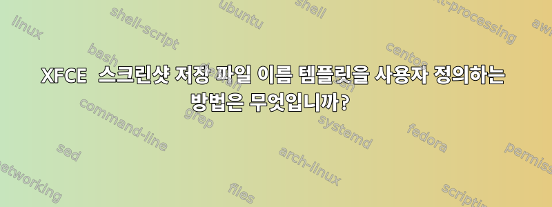 XFCE 스크린샷 저장 파일 이름 템플릿을 사용자 정의하는 방법은 무엇입니까?