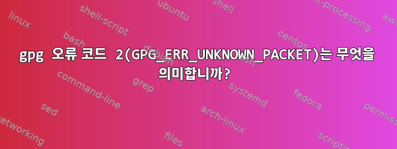 gpg 오류 코드 2(GPG_ERR_UNKNOWN_PACKET)는 무엇을 의미합니까?