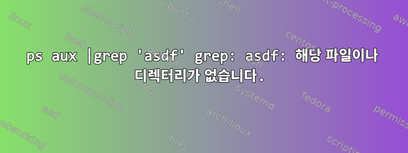 ps aux |grep 'asdf' grep: asdf: 해당 파일이나 디렉터리가 없습니다.