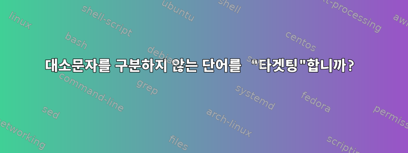 대소문자를 구분하지 않는 단어를 "타겟팅"합니까?