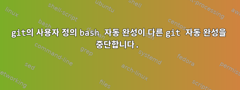 git의 사용자 정의 bash 자동 완성이 다른 git 자동 완성을 중단합니다.