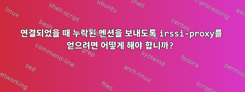 연결되었을 때 누락된 멘션을 보내도록 irssi-proxy를 얻으려면 어떻게 해야 합니까?