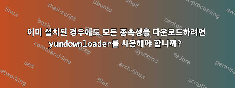 이미 설치된 경우에도 모든 종속성을 다운로드하려면 yumdownloader를 사용해야 합니까?