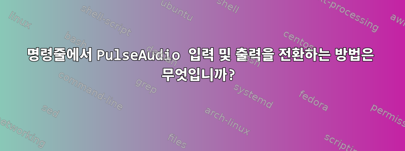 명령줄에서 PulseAudio 입력 및 출력을 전환하는 방법은 무엇입니까?