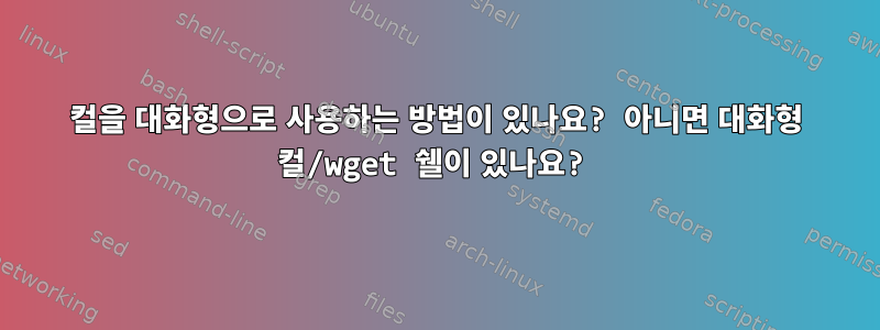 컬을 대화형으로 사용하는 방법이 있나요? 아니면 대화형 컬/wget 쉘이 있나요?