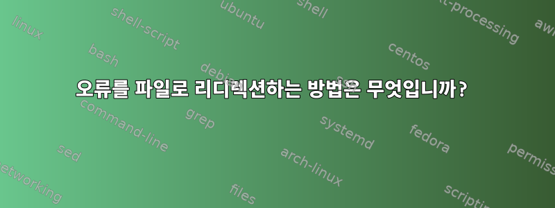 오류를 파일로 리디렉션하는 방법은 무엇입니까?