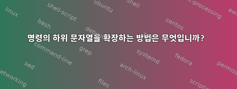 명령의 하위 문자열을 확장하는 방법은 무엇입니까?