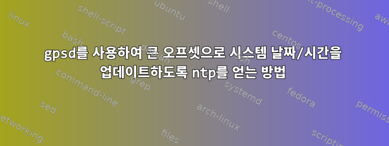 gpsd를 사용하여 큰 오프셋으로 시스템 날짜/시간을 업데이트하도록 ntp를 얻는 방법