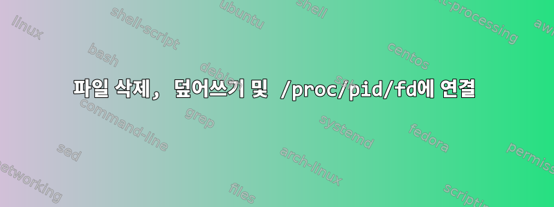 파일 삭제, 덮어쓰기 및 /proc/pid/fd에 연결