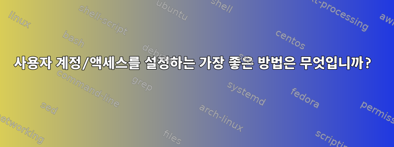 사용자 계정/액세스를 설정하는 가장 좋은 방법은 무엇입니까?