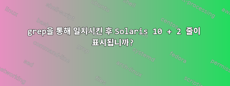 grep을 통해 일치시킨 후 Solaris 10 + 2 줄이 표시됩니까?