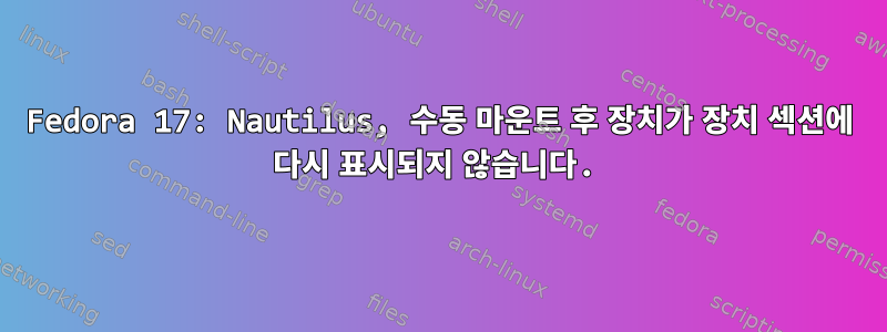 Fedora 17: Nautilus, 수동 마운트 후 장치가 장치 섹션에 다시 표시되지 않습니다.