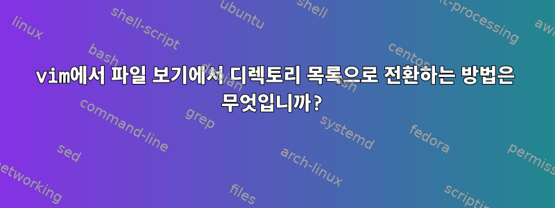 vim에서 파일 보기에서 디렉토리 목록으로 전환하는 방법은 무엇입니까?