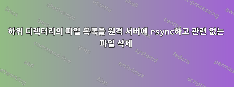 하위 디렉터리의 파일 목록을 원격 서버에 rsync하고 관련 없는 파일 삭제