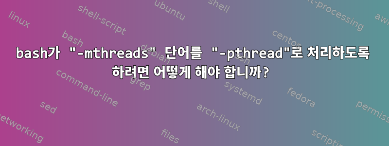 bash가 "-mthreads" 단어를 "-pthread"로 처리하도록 하려면 어떻게 해야 합니까?