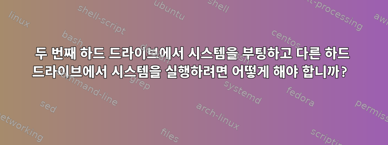 두 번째 하드 드라이브에서 시스템을 부팅하고 다른 하드 드라이브에서 시스템을 실행하려면 어떻게 해야 합니까?