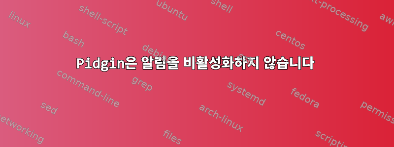 Pidgin은 알림을 비활성화하지 않습니다