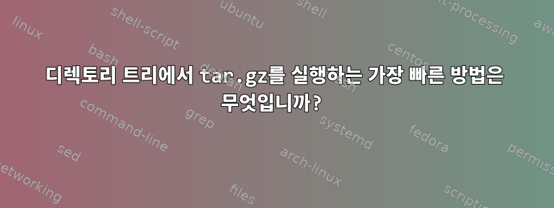 디렉토리 트리에서 tar.gz를 실행하는 가장 빠른 방법은 무엇입니까?