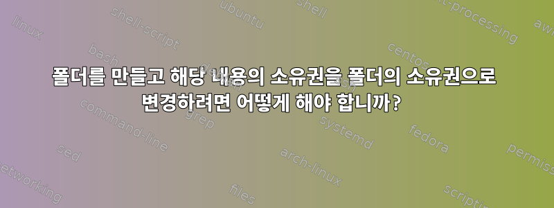 폴더를 만들고 해당 내용의 소유권을 폴더의 소유권으로 변경하려면 어떻게 해야 합니까?