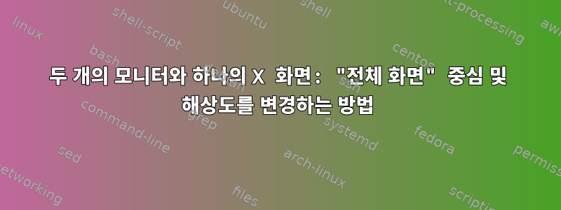 두 개의 모니터와 하나의 X 화면: "전체 화면" 중심 및 해상도를 변경하는 방법