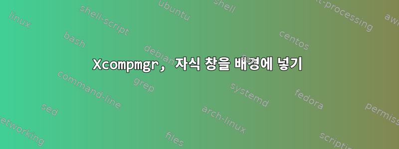 Xcompmgr, 자식 창을 배경에 넣기