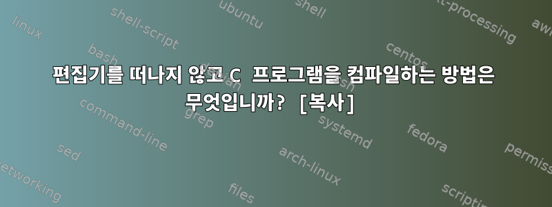 편집기를 떠나지 않고 C 프로그램을 컴파일하는 방법은 무엇입니까? [복사]