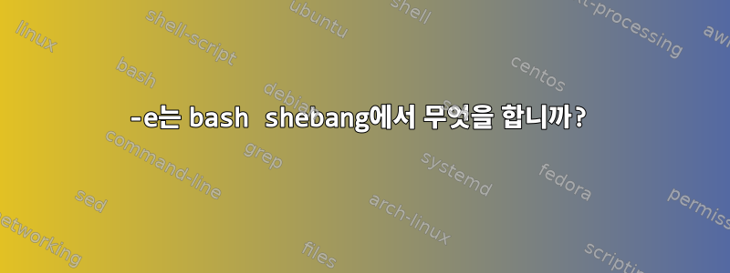 -e는 bash shebang에서 무엇을 합니까?