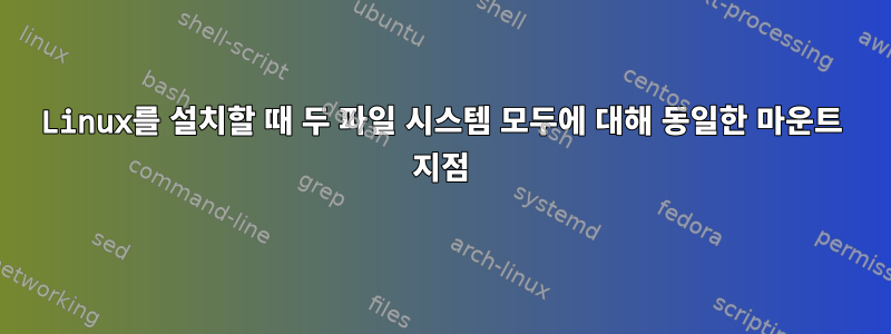 Linux를 설치할 때 두 파일 시스템 모두에 대해 동일한 마운트 지점