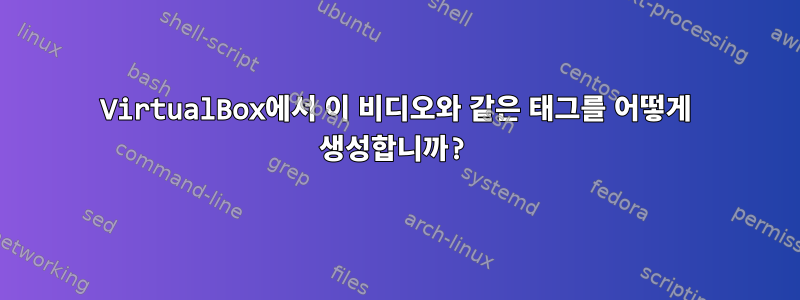 VirtualBox에서 이 비디오와 같은 태그를 어떻게 생성합니까?