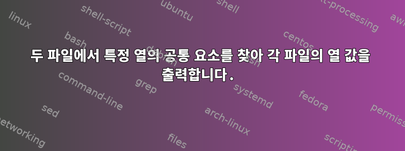 두 파일에서 특정 열의 공통 요소를 찾아 각 파일의 열 값을 출력합니다.