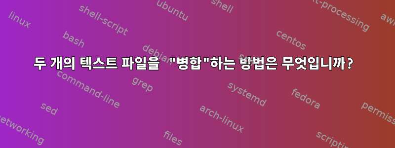 두 개의 텍스트 파일을 "병합"하는 방법은 무엇입니까?