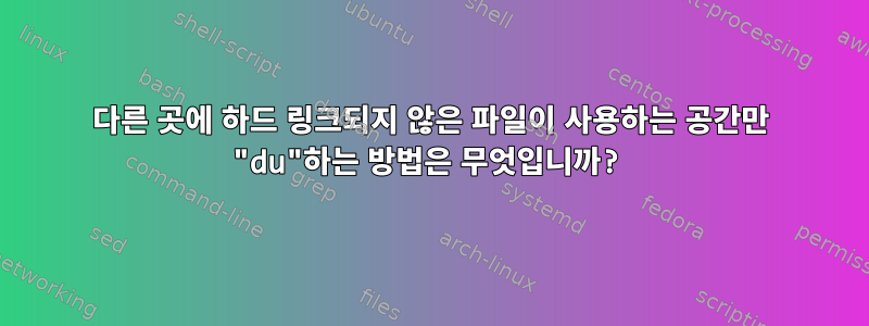 다른 곳에 하드 링크되지 않은 파일이 사용하는 공간만 "du"하는 방법은 무엇입니까?