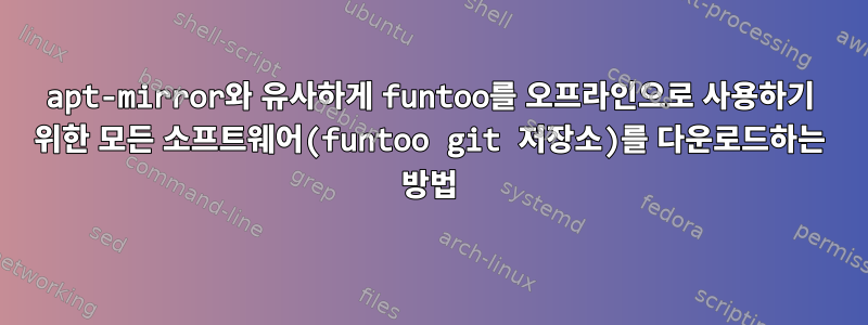 apt-mirror와 유사하게 funtoo를 오프라인으로 사용하기 위한 모든 소프트웨어(funtoo git 저장소)를 다운로드하는 방법